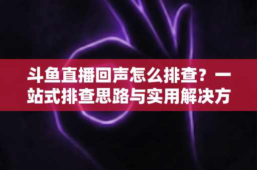 斗鱼直播回声怎么排查?一站式排查思路与实用解决方案全解析 斗鱼直播回声怎么排查?一站式排查思路与实用解决方案全解析