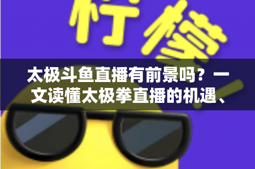 太极斗鱼直播有前景吗?一文读懂太极拳直播的机遇、挑战与变现路径 太极斗鱼直播有前景吗?一文读懂太极拳直播的机遇、挑战与变现路径
