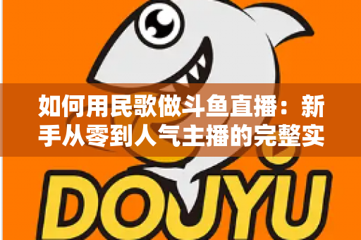 如何用民歌做斗鱼直播:新手从零到人气主播的完整实战指南 如何用民歌做斗鱼直播:新手从零到人气主播的完整实战指南