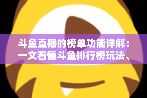 斗鱼直播的榜单功能详解:一文看懂斗鱼排行榜玩法、规则与运营技巧 斗鱼直播的榜单功能详解:一文看懂斗鱼排行榜玩法、规则与运营技巧