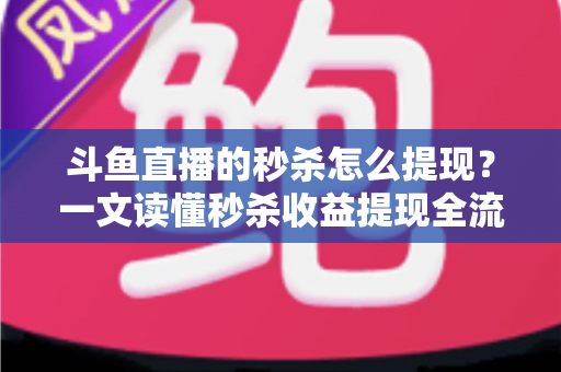 斗鱼直播的秒杀怎么提现？一文读懂秒杀收益提现全流程与实用技巧