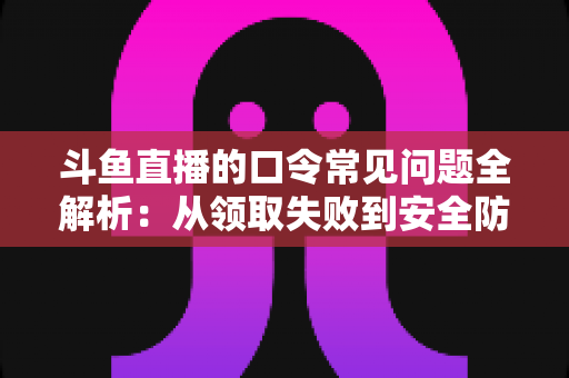 斗鱼直播的口令常见问题全解析：从领取失败到安全防范，一篇搞定所有疑惑