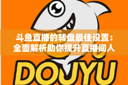 斗鱼直播的转盘最佳设置：全面解析助你提升直播间人气与互动率的实用指南