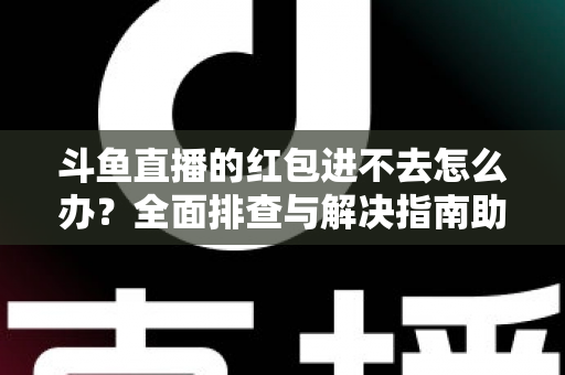 斗鱼直播的红包进不去怎么办?全面排查与解决指南助你轻松领取福利 斗鱼直播的红包进不去怎么办?全面排查与解决指南助你轻松领取福利
