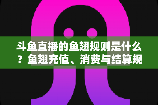 斗鱼直播的鱼翅规则是什么?鱼翅充值、消费与结算规则一站式解读指南 斗鱼直播的鱼翅规则是什么?鱼翅充值、消费与结算规则一站式解读指南