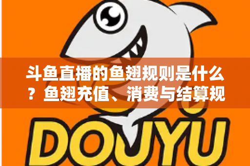 斗鱼直播的鱼翅规则是什么?鱼翅充值、消费与结算规则一站式解读指南 斗鱼直播的鱼翅规则是什么?鱼翅充值、消费与结算规则一站式解读指南