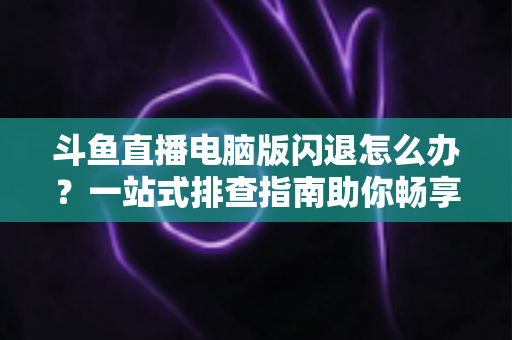 斗鱼直播电脑版闪退怎么办?一站式排查指南助你畅享直播不中断 斗鱼直播电脑版闪退怎么办?一站式排查指南助你畅享直播不中断