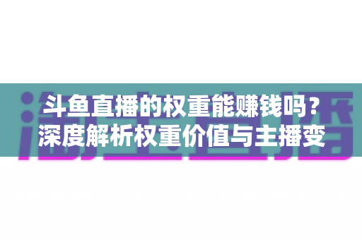 斗鱼直播的权重能赚钱吗？深度解析权重价值与主播变现全攻略