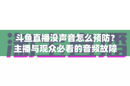 斗鱼直播没声音怎么预防？主播与观众必看的音频故障排查及预防全攻略