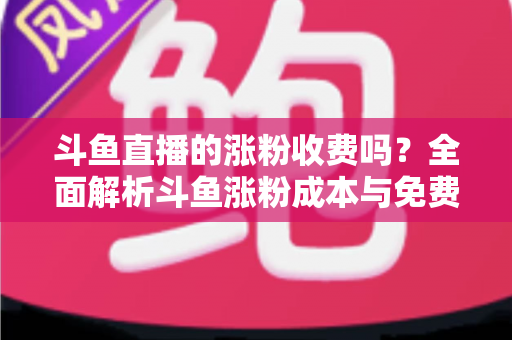 斗鱼直播的涨粉收费吗?全面解析斗鱼涨粉成本与免费增粉攻略 斗鱼直播的涨粉收费吗?全面解析斗鱼涨粉成本与免费增粉攻略