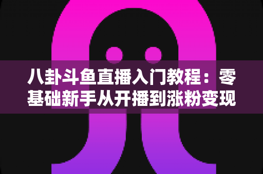 八卦斗鱼直播入门教程:零基础新手从开播到涨粉变现的完整实战指南 八卦斗鱼直播入门教程:零基础新手从开播到涨粉变现的完整实战指南