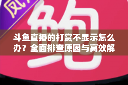 斗鱼直播的打赏不显示怎么办？全面排查原因与高效解决方法指南