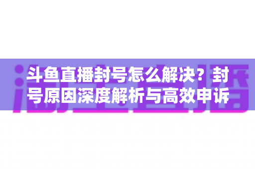 斗鱼直播封号怎么解决?封号原因深度解析与高效申诉恢复全攻略 斗鱼直播封号怎么解决?封号原因深度解析与高效申诉恢复全攻略