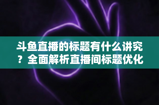 斗鱼直播的标题有什么讲究?全面解析直播间标题优化技巧,助你快速提升人气与流量 斗鱼直播的标题有什么讲究?全面解析直播间标题优化技巧,助你快速提升人气与流量