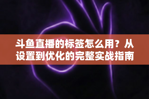 斗鱼直播的标签怎么用?从设置到优化的完整实战指南,助你的直播间快速获得更多曝光与流量 斗鱼直播的标签怎么用?从设置到优化的完整实战指南,助你的直播间快速获得更多曝光与流量