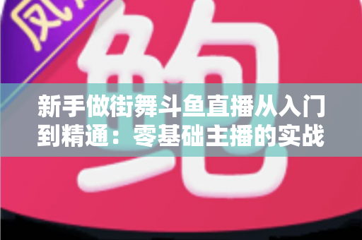 新手做街舞斗鱼直播从入门到精通：零基础主播的实战指南与涨粉秘籍