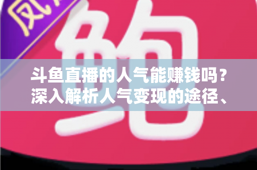 斗鱼直播的人气能赚钱吗？深入解析人气变现的途径、收益构成与实操指南