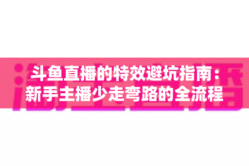 斗鱼直播的特效避坑指南：新手主播少走弯路的全流程实战手册