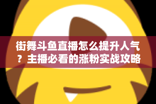 街舞斗鱼直播怎么提升人气?主播必看的涨粉实战攻略全解析 街舞斗鱼直播怎么提升人气?主播必看的涨粉实战攻略全解析
