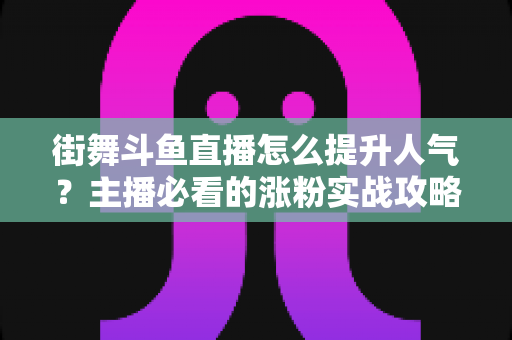 街舞斗鱼直播怎么提升人气？主播必看的涨粉实战攻略全解析