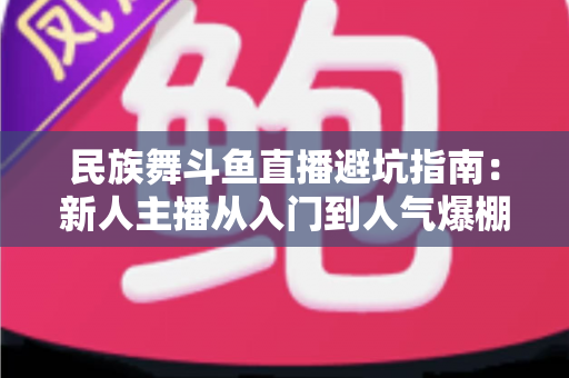 民族舞斗鱼直播避坑指南:新人主播从入门到人气爆棚的全方位防雷手册 民族舞斗鱼直播避坑指南:新人主播从入门到人气爆棚的全方位防雷手册