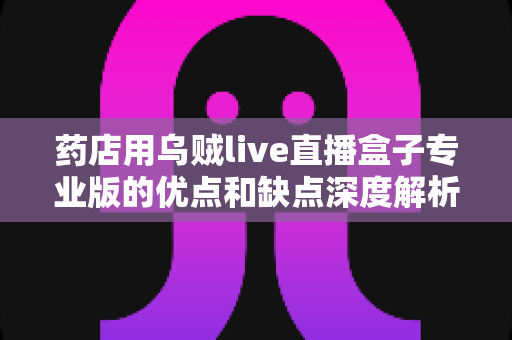 药店用乌贼live直播盒子专业版的优点和缺点深度解析：药房直播带货设备到底值不值得入手？