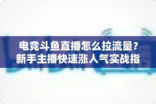 电竞斗鱼直播怎么拉流量?新手主播快速涨人气实战指南 电竞斗鱼直播怎么拉流量?新手主播快速涨人气实战指南