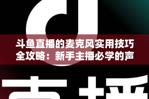 斗鱼直播的麦克风实用技巧全攻略：新手主播必学的声音优化指南