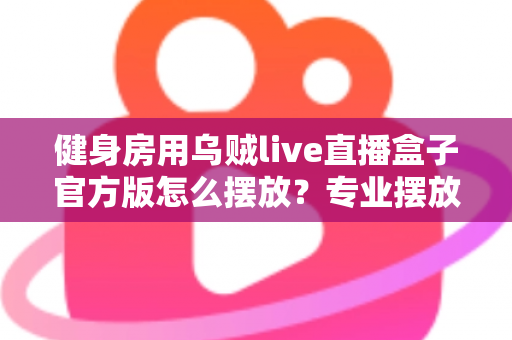 健身房用乌贼live直播盒子官方版怎么摆放?专业摆放指南打造高品质直播课堂 健身房用乌贼live直播盒子官方版怎么摆放?专业摆放指南打造高品质直播课堂