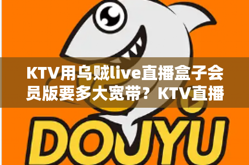 KTV用乌贼live直播盒子会员版要多大宽带？KTV直播网络配置与优化全攻略