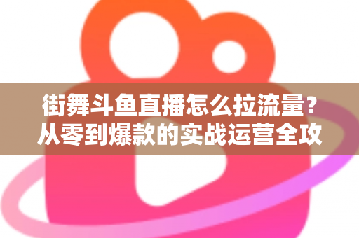 街舞斗鱼直播怎么拉流量？从零到爆款的实战运营全攻略