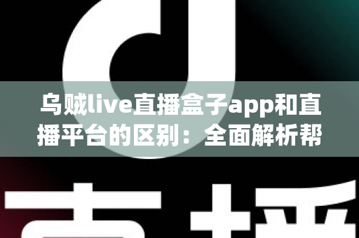 乌贼live直播盒子app和直播平台的区别:全面解析帮你选对追播神器 乌贼live直播盒子app和直播平台的区别:全面解析帮你选对追播神器