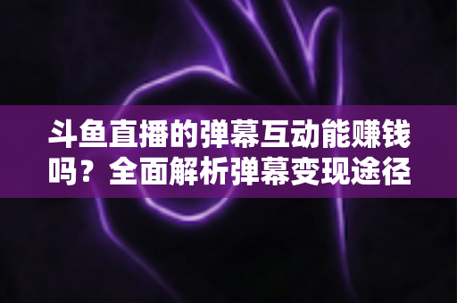 斗鱼直播的弹幕互动能赚钱吗？全面解析弹幕变现途径与实用赚钱指南