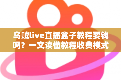乌贼live直播盒子教程要钱吗？一文读懂教程收费模式与避坑指南