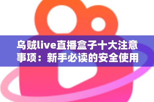 乌贼live直播盒子十大注意事项：新手必读的安全使用与避坑全指南