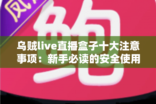 乌贼live直播盒子十大注意事项：新手必读的安全使用与避坑全指南