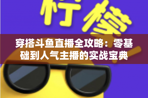 穿搭斗鱼直播全攻略:零基础到人气主播的实战宝典 穿搭斗鱼直播全攻略:零基础到人气主播的实战宝典
