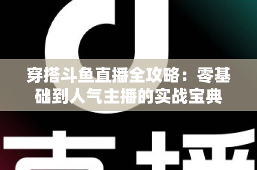 穿搭斗鱼直播全攻略:零基础到人气主播的实战宝典 穿搭斗鱼直播全攻略:零基础到人气主播的实战宝典