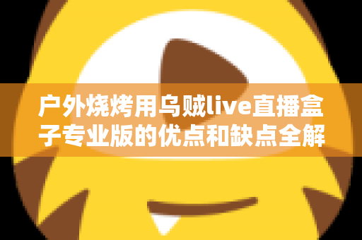户外烧烤用乌贼live直播盒子专业版的优点和缺点全解析：户外美食主播选购避坑指南