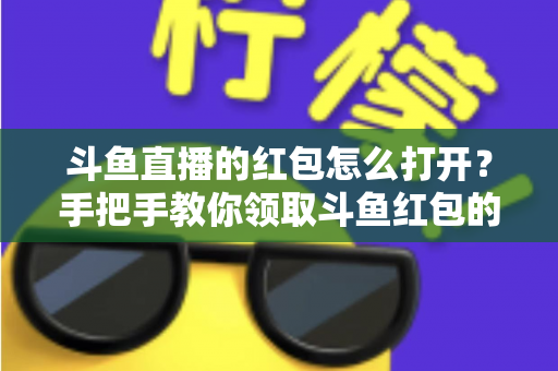 斗鱼直播的红包怎么打开？手把手教你领取斗鱼红包的完整攻略