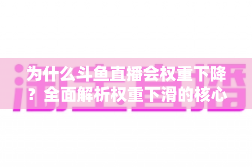 为什么斗鱼直播会权重下降？全面解析权重下滑的核心原因与高效恢复策略