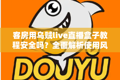客房用乌贼live直播盒子教程安全吗？全面解析使用风险、安全防范与替代方案指南