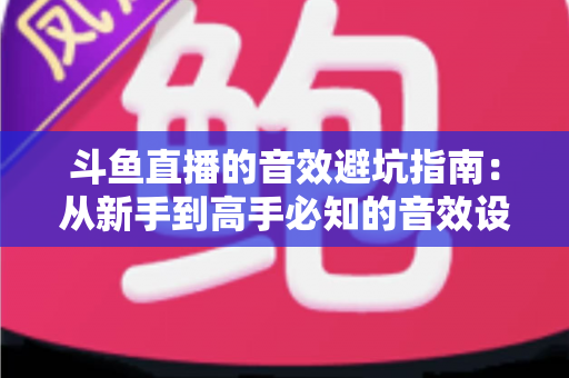 斗鱼直播的音效避坑指南：从新手到高手必知的音效设置技巧与常见误区全解析