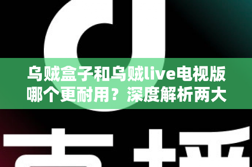 乌贼盒子和乌贼live电视版哪个更耐用？深度解析两大观影方案的持久度与选购指南