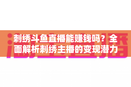 刺绣斗鱼直播能赚钱吗?全面解析刺绣主播的变现潜力与实操指南 刺绣斗鱼直播能赚钱吗?全面解析刺绣主播的变现潜力与实操指南