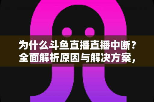 为什么斗鱼直播直播中断？全面解析原因与解决方案，助你畅享不间断直播体验