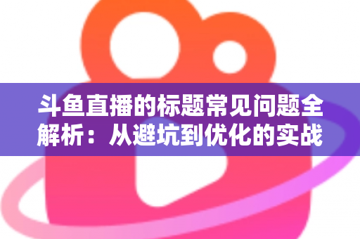 斗鱼直播的标题常见问题全解析:从避坑到优化的实战指南,助你快速提升直播间人气与曝光 斗鱼直播的标题常见问题全解析:从避坑到优化的实战指南,助你快速提升直播间人气与曝光