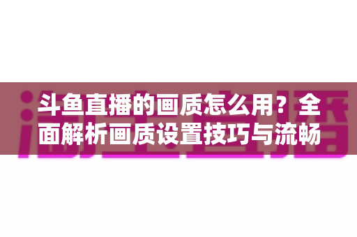 斗鱼直播的画质怎么用?全面解析画质设置技巧与流畅观看指南 斗鱼直播的画质怎么用?全面解析画质设置技巧与流畅观看指南