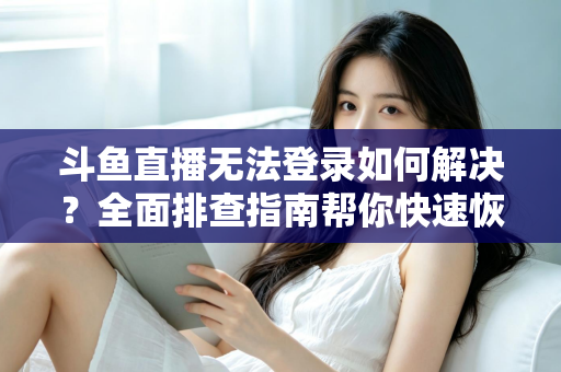 斗鱼直播无法登录如何解决？全面排查指南帮你快速恢复观看体验