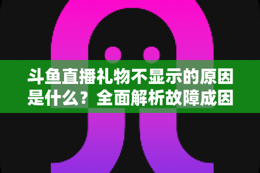 斗鱼直播礼物不显示的原因是什么?全面解析故障成因与实用解决方案 斗鱼直播礼物不显示的原因是什么?全面解析故障成因与实用解决方案